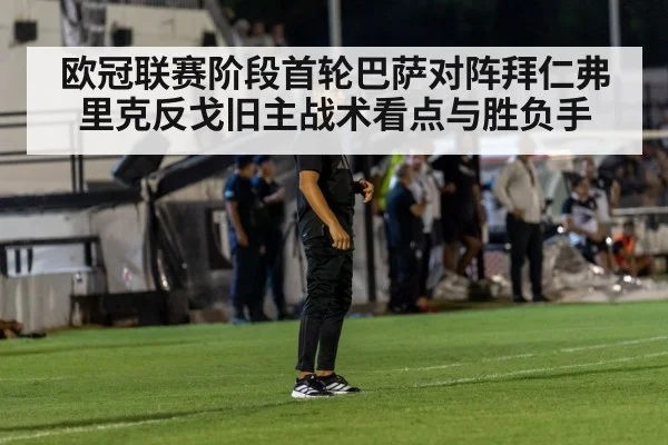 欧冠联赛阶段首轮巴萨对阵拜仁弗里克反戈旧主战术看点与胜负手