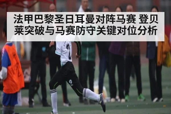 法甲巴黎圣日耳曼对阵马赛 登贝莱突破与马赛防守关键对位分析