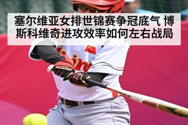 塞尔维亚女排世锦赛争冠底气 博斯科维奇进攻效率如何左右战局